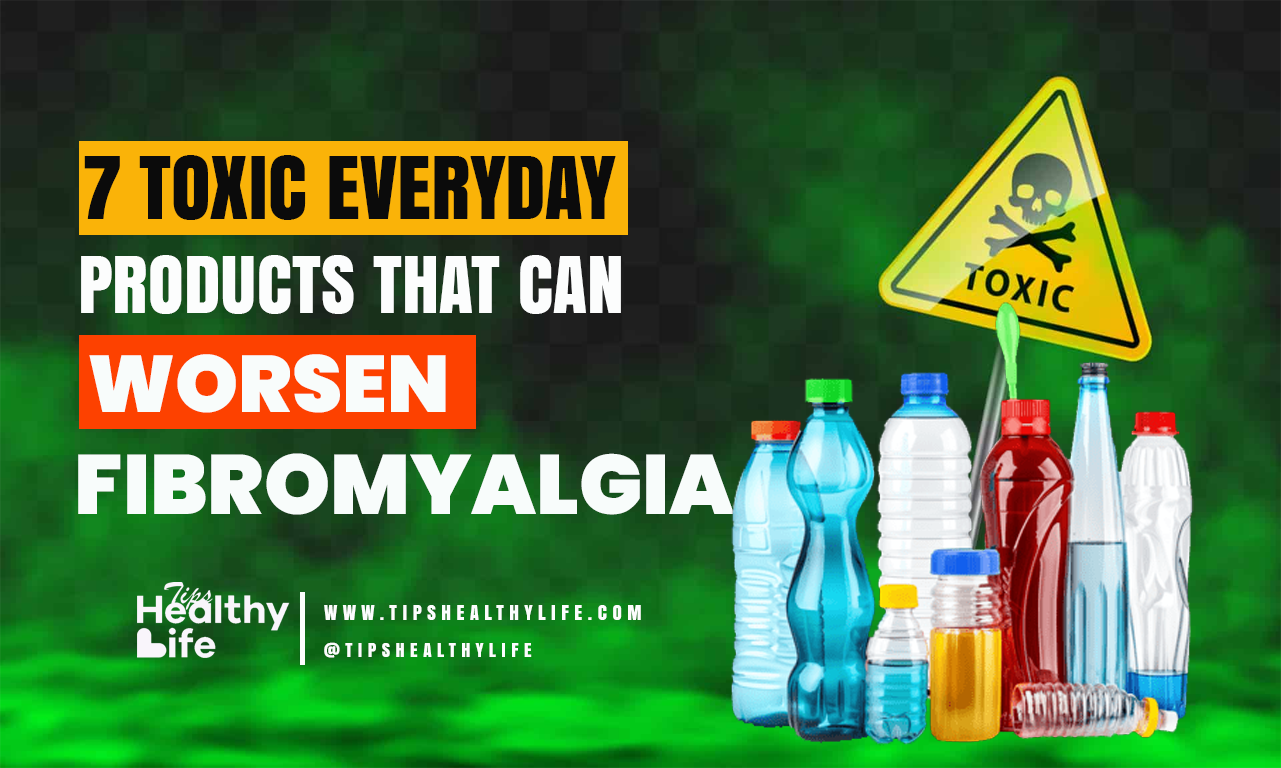 7 Toxic Everyday Products That Can Worsen Fibromyalgia